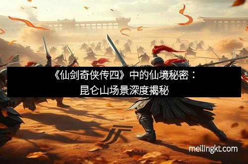 《仙剑奇侠传四》中的仙境秘密：昆仑山场景深度揭秘