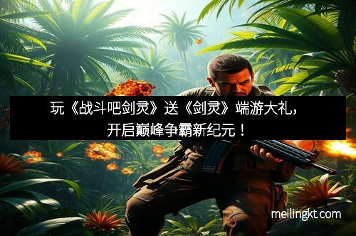 玩《战斗吧剑灵》送《剑灵》端游大礼，开启巅峰争霸新纪元！