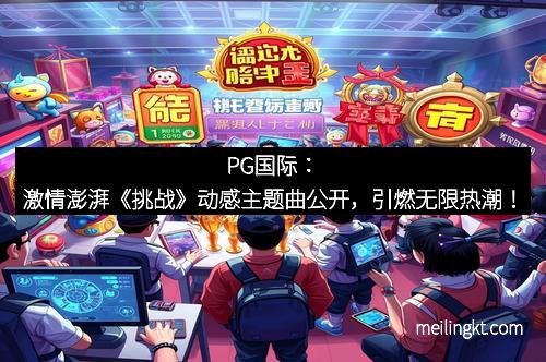 PG国际：激情澎湃《挑战》动感主题曲公开，引燃无限热潮！